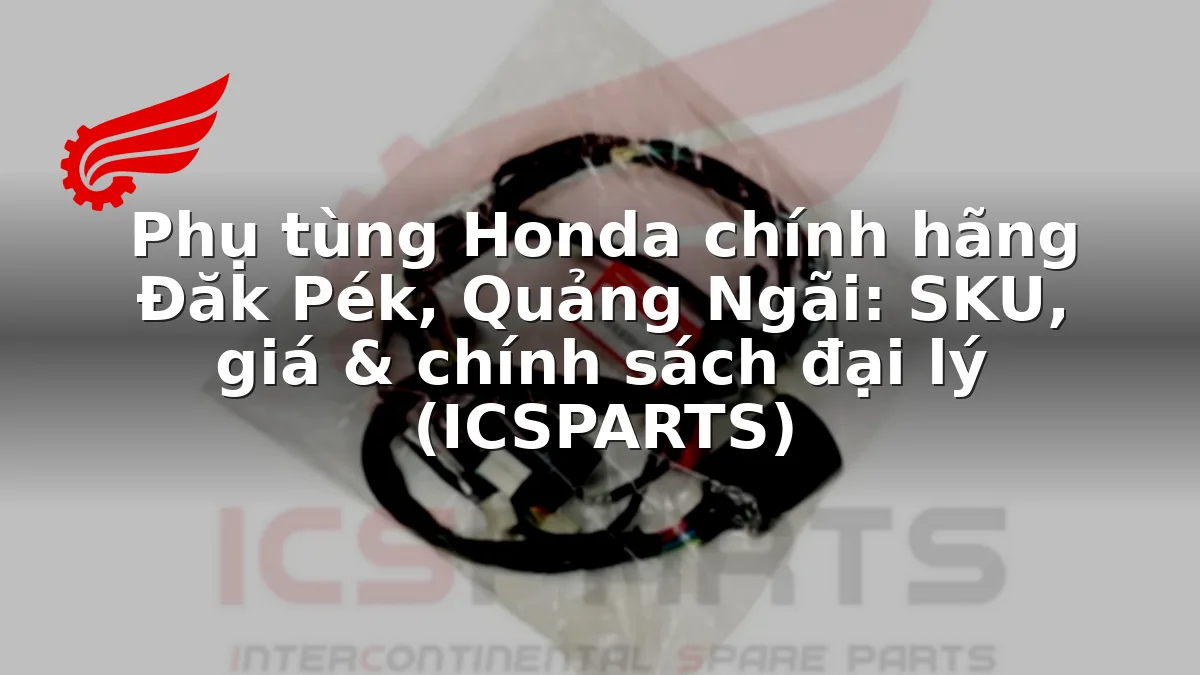 Phụ tùng Honda chính hãng Đăk Pék, Quảng Ngãi: SKU, giá & chính sách đại lý (ICSPARTS)