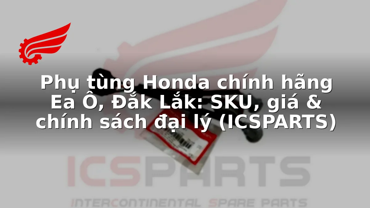 Phụ tùng Honda chính hãng Ea Ô, Đắk Lắk: SKU, giá & chính sách đại lý (ICSPARTS)