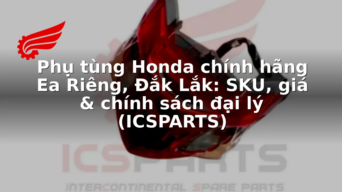 Phụ tùng Honda chính hãng Ea Riêng, Đắk Lắk: SKU, giá & chính sách đại lý (ICSPARTS)