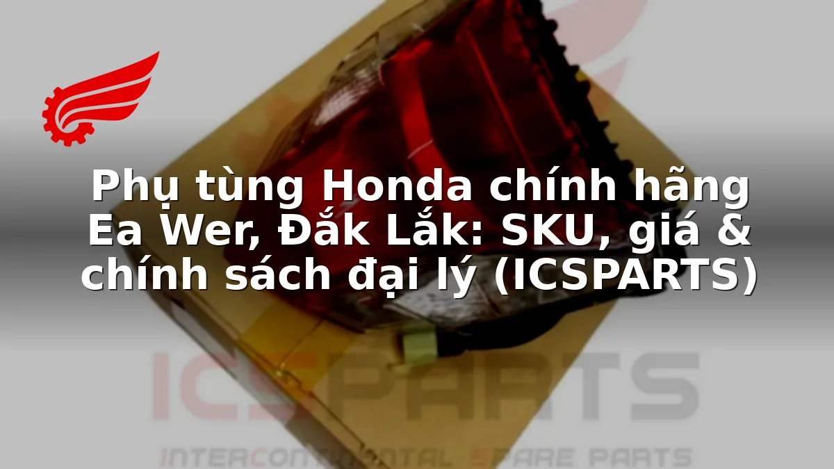 Phụ tùng Honda chính hãng Ea Wer, Đắk Lắk: SKU, giá & chính sách đại lý (ICSPARTS)