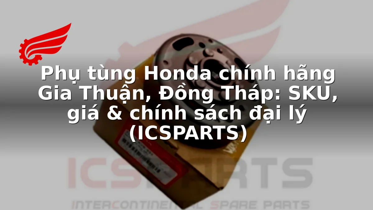 Phụ tùng Honda chính hãng Gia Thuận, Đồng Tháp: SKU, giá & chính sách đại lý (ICSPARTS)