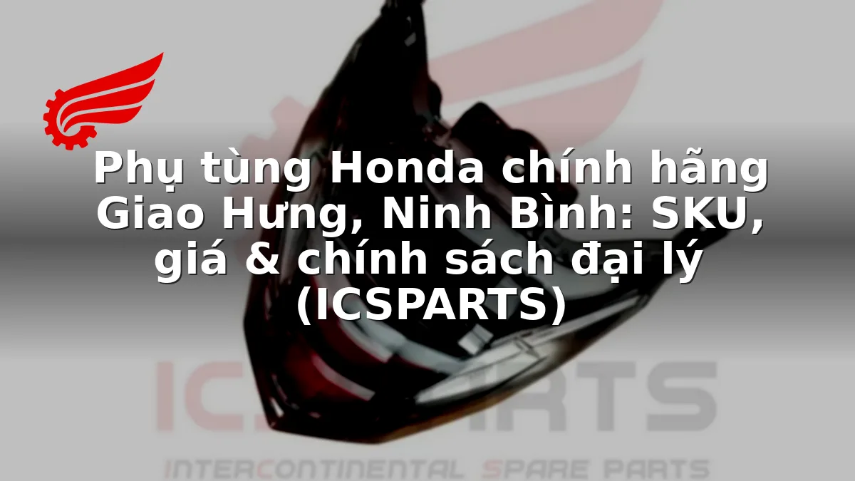 Phụ tùng Honda chính hãng Giao Hưng, Ninh Bình: SKU, giá & chính sách đại lý (ICSPARTS)