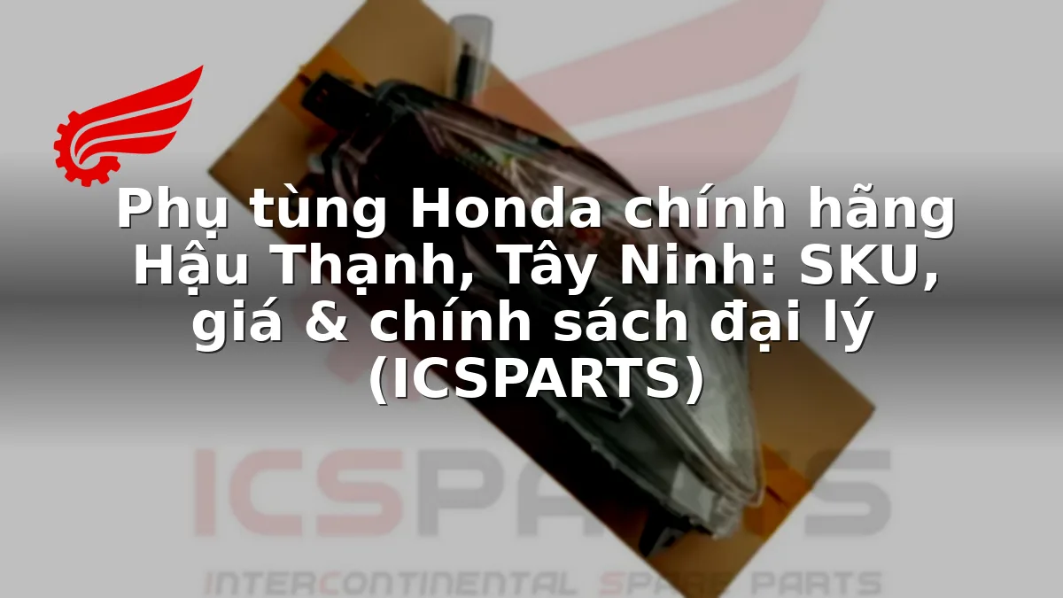 Phụ tùng Honda chính hãng Hậu Thạnh, Tây Ninh: SKU, giá & chính sách đại lý (ICSPARTS)