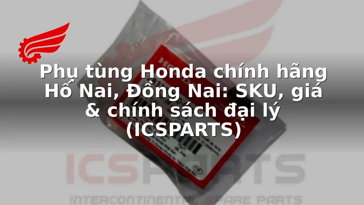 Phụ tùng Honda chính hãng Hố Nai, Đồng Nai: SKU, giá & chính sách đại lý (ICSPARTS)