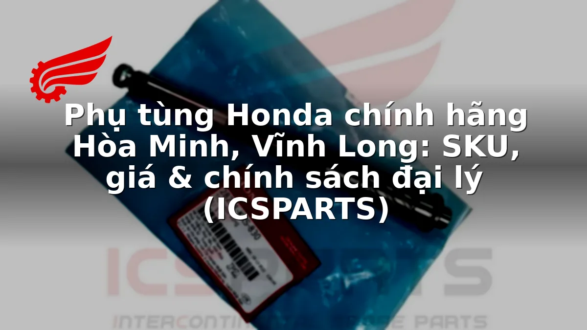 Phụ tùng Honda chính hãng Hòa Minh, Vĩnh Long: SKU, giá & chính sách đại lý (ICSPARTS)