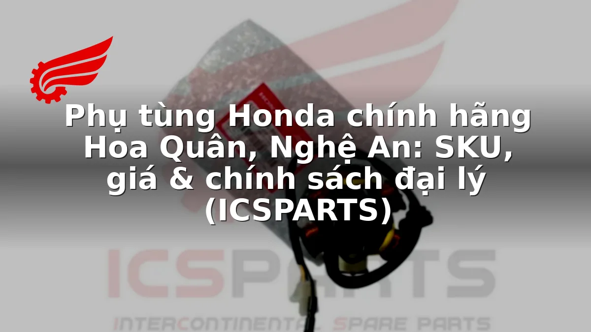 Phụ tùng Honda chính hãng Hoa Quân, Nghệ An: SKU, giá & chính sách đại lý (ICSPARTS)
