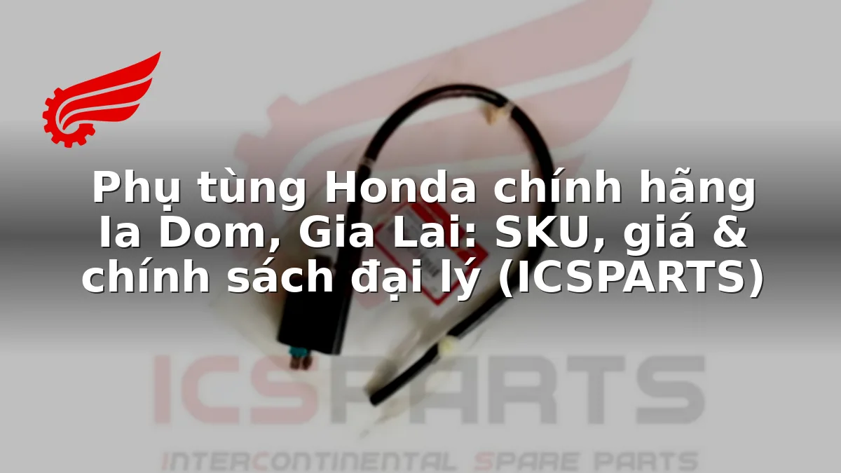 Phụ tùng Honda chính hãng Ia Dom, Gia Lai: SKU, giá & chính sách đại lý (ICSPARTS)