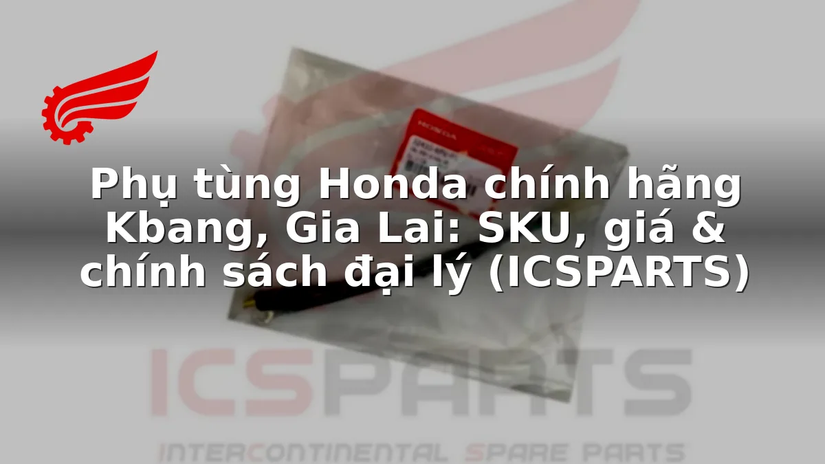 Phụ tùng Honda chính hãng Kbang, Gia Lai: SKU, giá & chính sách đại lý (ICSPARTS)