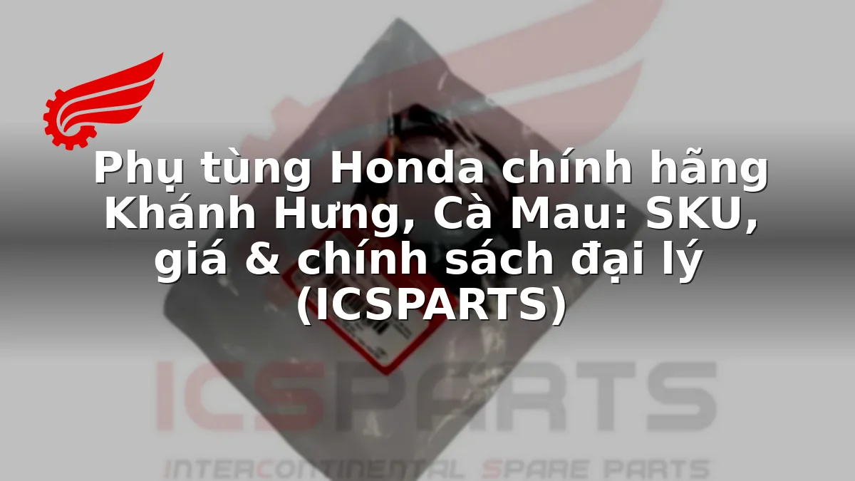 Phụ tùng Honda chính hãng Khánh Hưng, Cà Mau: SKU, giá & chính sách đại lý (ICSPARTS)