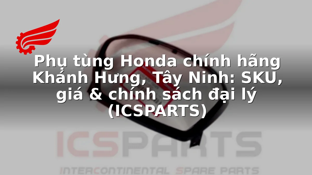 Phụ tùng Honda chính hãng Khánh Hưng, Tây Ninh: SKU, giá & chính sách đại lý (ICSPARTS)