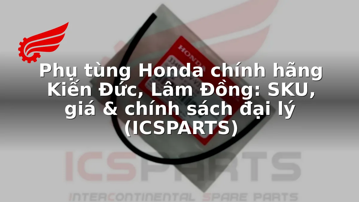 Phụ tùng Honda chính hãng Kiến Đức, Lâm Đồng: SKU, giá & chính sách đại lý (ICSPARTS)