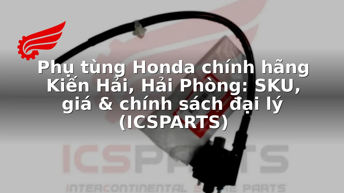 Phụ tùng Honda chính hãng Kiến Hải, Hải Phòng: SKU, giá & chính sách đại lý (ICSPARTS)