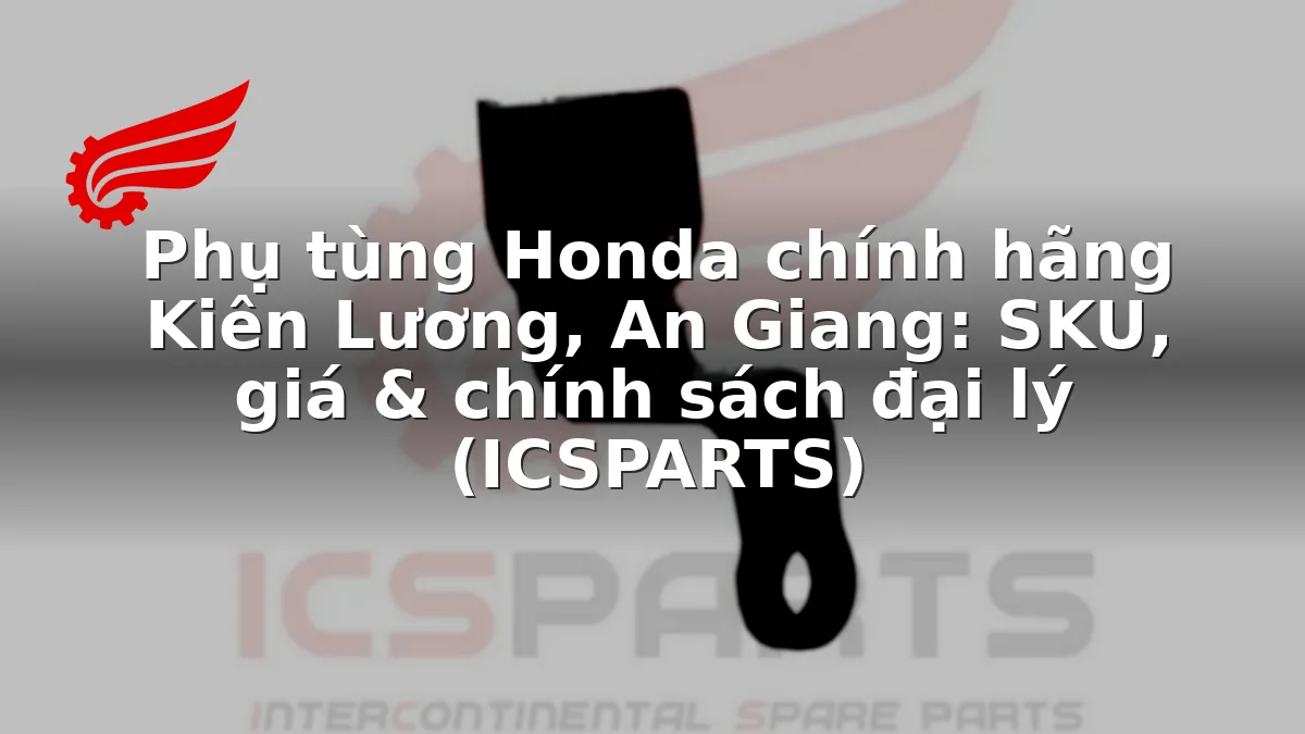 Phụ tùng Honda chính hãng Kiên Lương, An Giang: SKU, giá & chính sách đại lý (ICSPARTS)