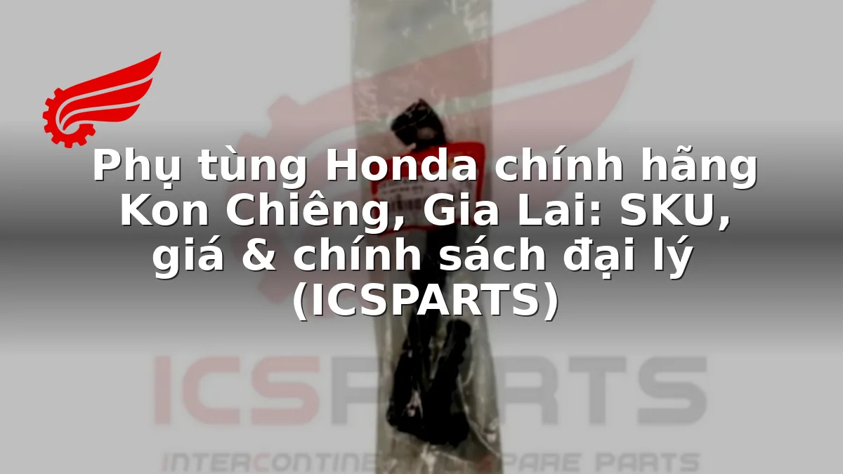 Phụ tùng Honda chính hãng Kon Chiêng, Gia Lai: SKU, giá & chính sách đại lý (ICSPARTS)