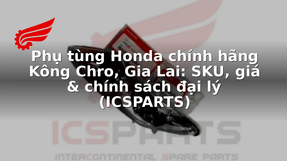Phụ tùng Honda chính hãng Kông Chro, Gia Lai: SKU, giá & chính sách đại lý (ICSPARTS)