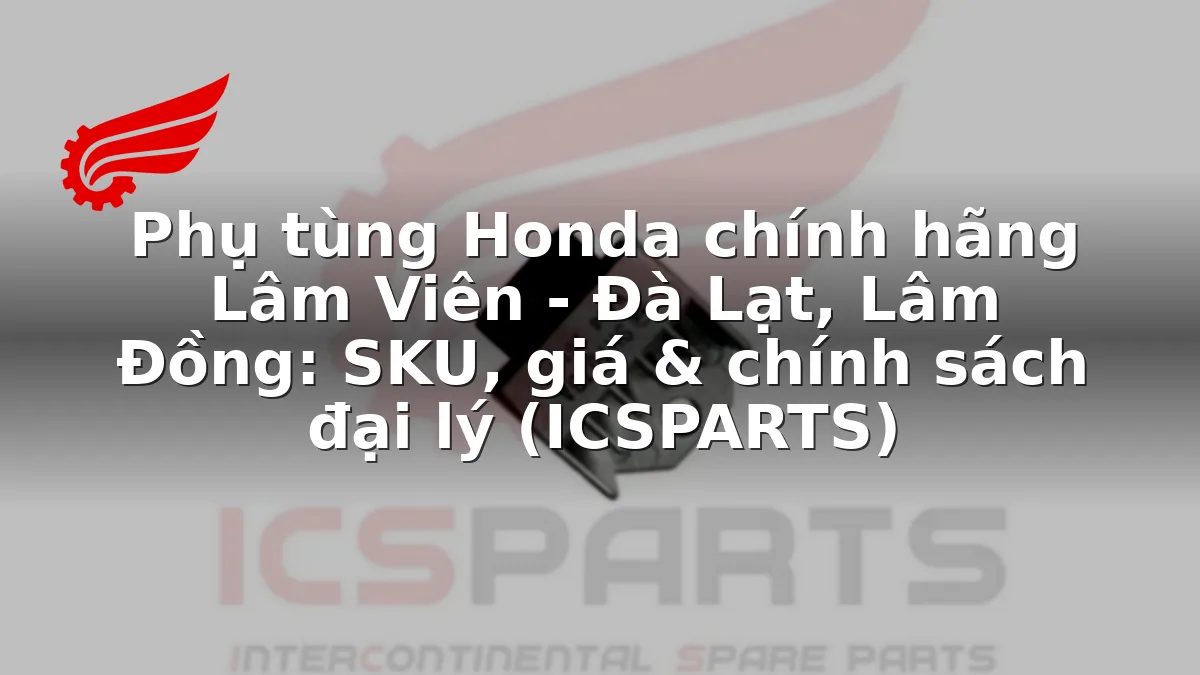 Phụ tùng Honda chính hãng Lâm Viên - Đà Lạt, Lâm Đồng: SKU, giá & chính sách đại lý (ICSPARTS)