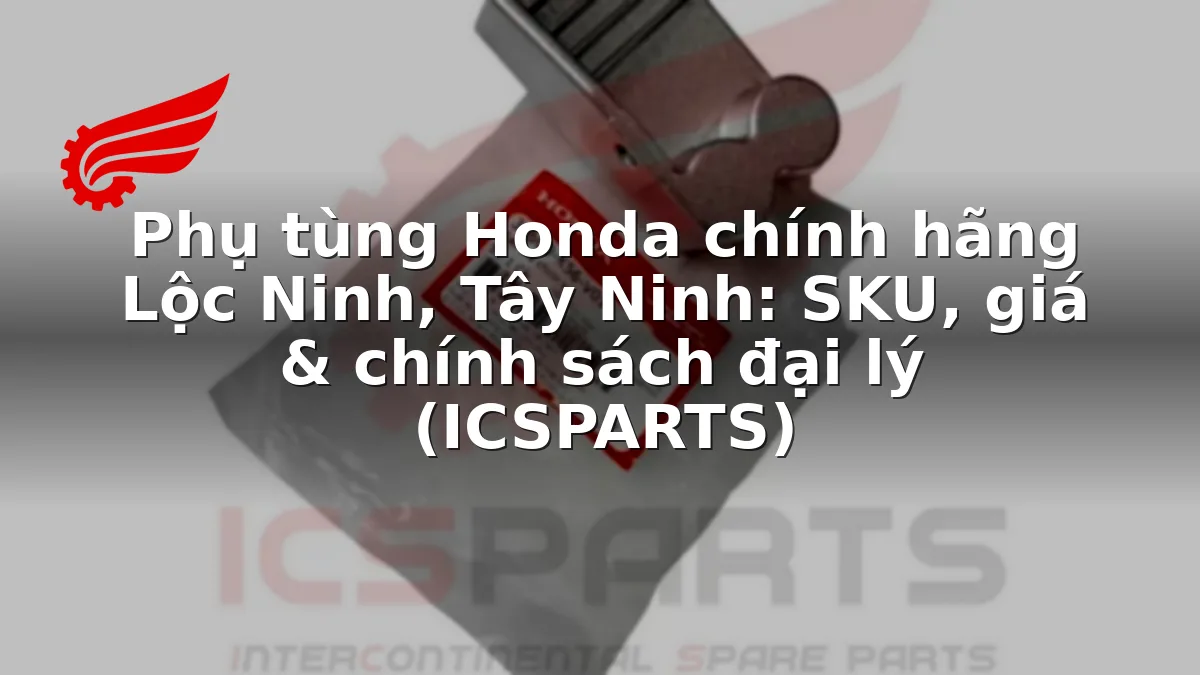 Phụ tùng Honda chính hãng Lộc Ninh, Tây Ninh: SKU, giá & chính sách đại lý (ICSPARTS)