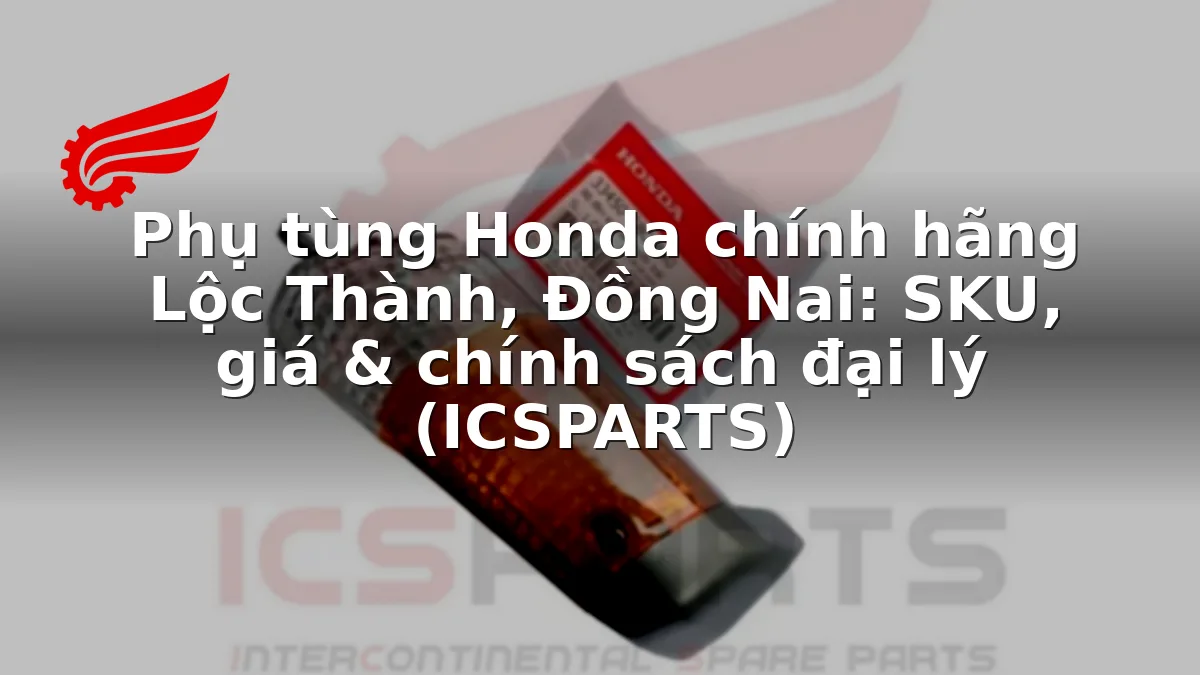 Phụ tùng Honda chính hãng Lộc Thành, Đồng Nai: SKU, giá & chính sách đại lý (ICSPARTS)