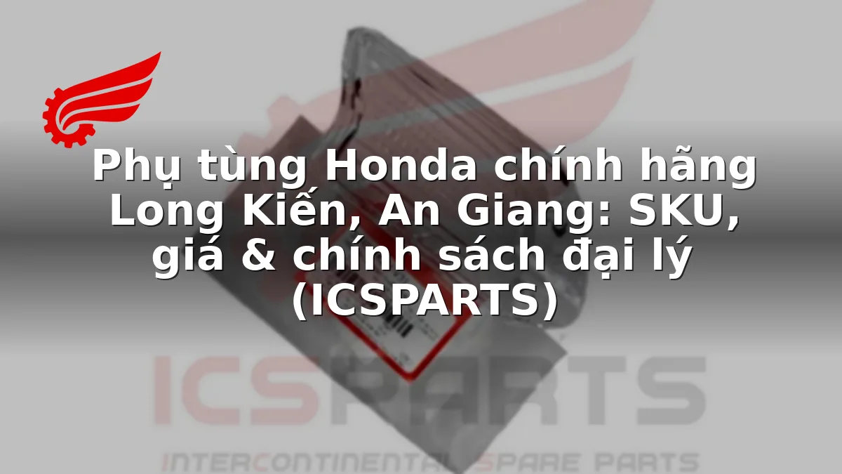 Phụ tùng Honda chính hãng Long Kiến, An Giang: SKU, giá & chính sách đại lý (ICSPARTS)