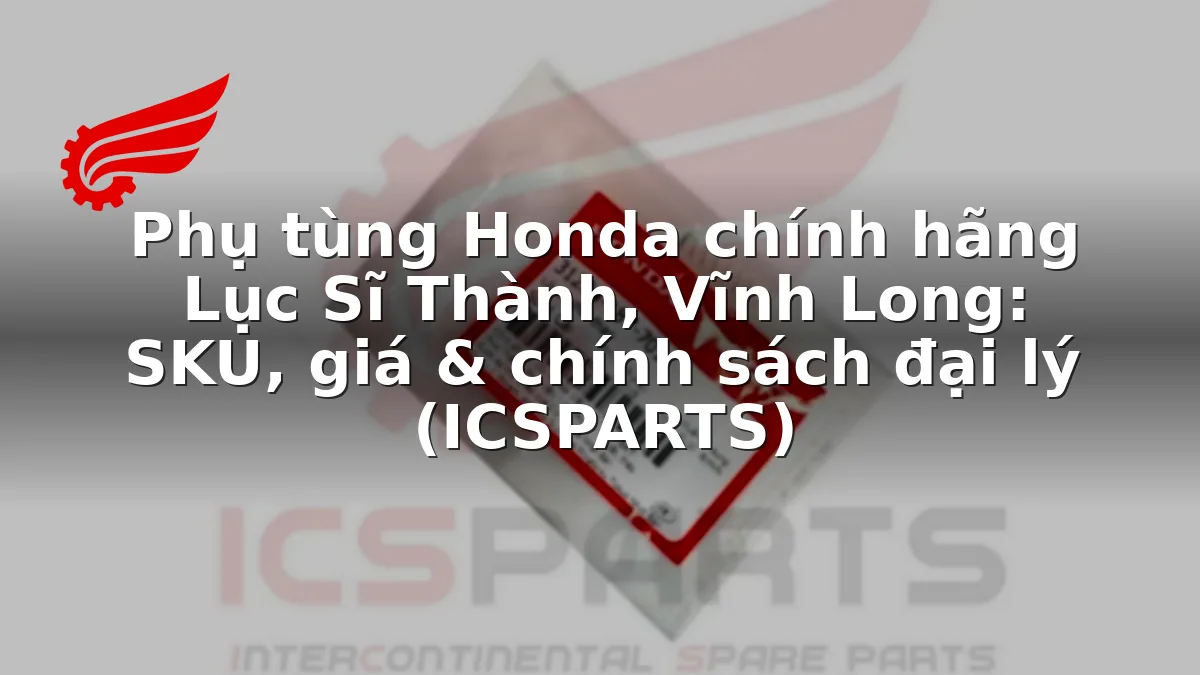 Phụ tùng Honda chính hãng Lục Sĩ Thành, Vĩnh Long: SKU, giá & chính sách đại lý (ICSPARTS)