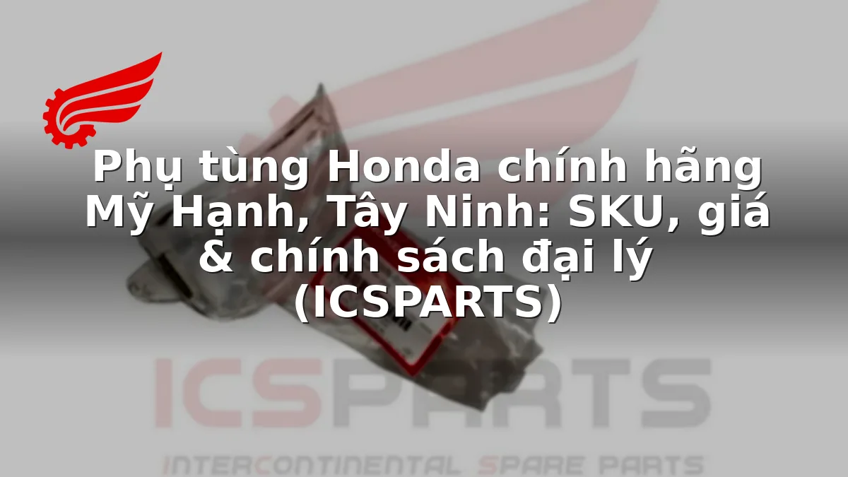 Phụ tùng Honda chính hãng Mỹ Hạnh, Tây Ninh: SKU, giá & chính sách đại lý (ICSPARTS)