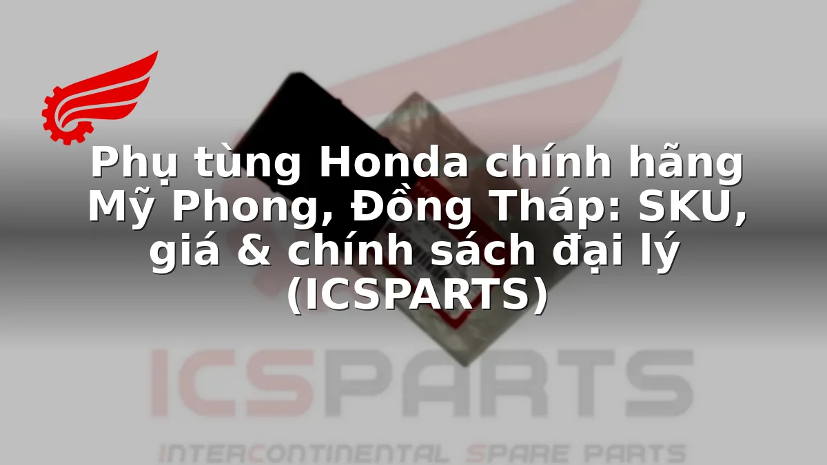 Phụ tùng Honda chính hãng Mỹ Phong, Đồng Tháp: SKU, giá & chính sách đại lý (ICSPARTS)