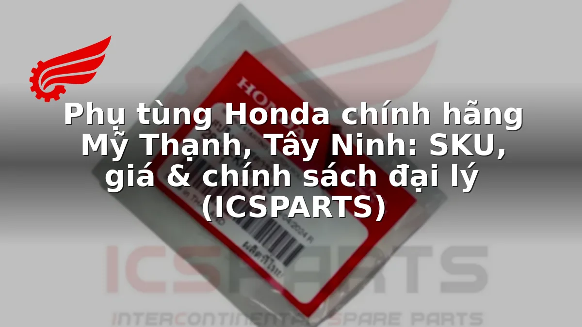 Phụ tùng Honda chính hãng Mỹ Thạnh, Tây Ninh: SKU, giá & chính sách đại lý (ICSPARTS)