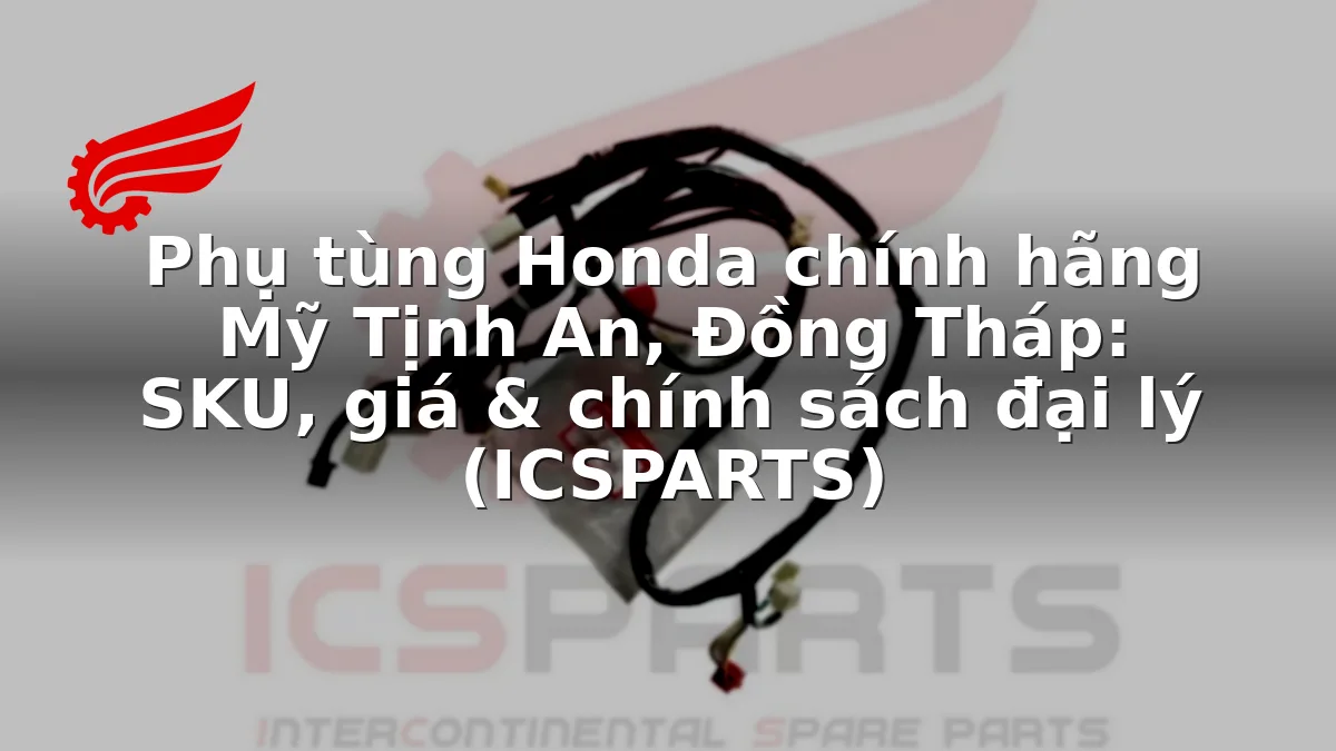 Phụ tùng Honda chính hãng Mỹ Tịnh An, Đồng Tháp: SKU, giá & chính sách đại lý (ICSPARTS)