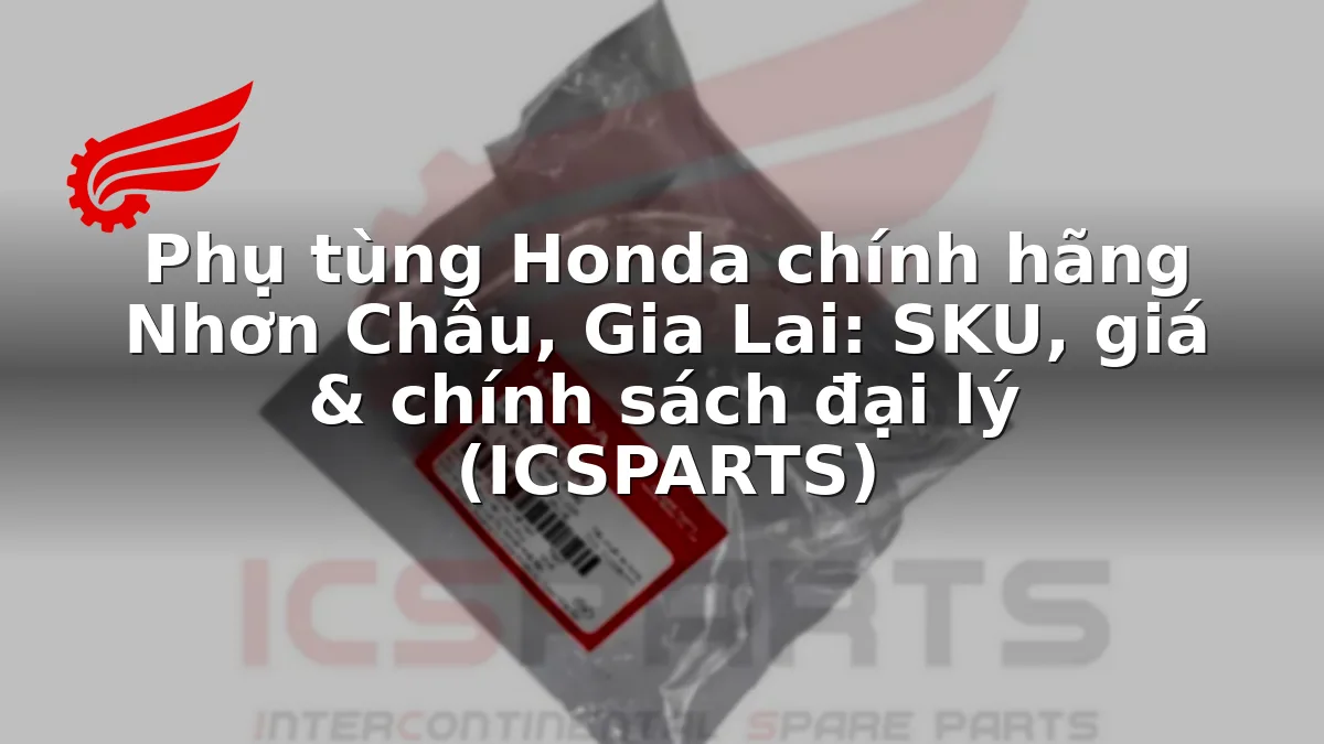 Phụ tùng Honda chính hãng Nhơn Châu, Gia Lai: SKU, giá & chính sách đại lý (ICSPARTS)