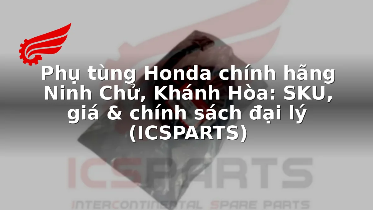 Phụ tùng Honda chính hãng Ninh Chử, Khánh Hòa: SKU, giá & chính sách đại lý (ICSPARTS)