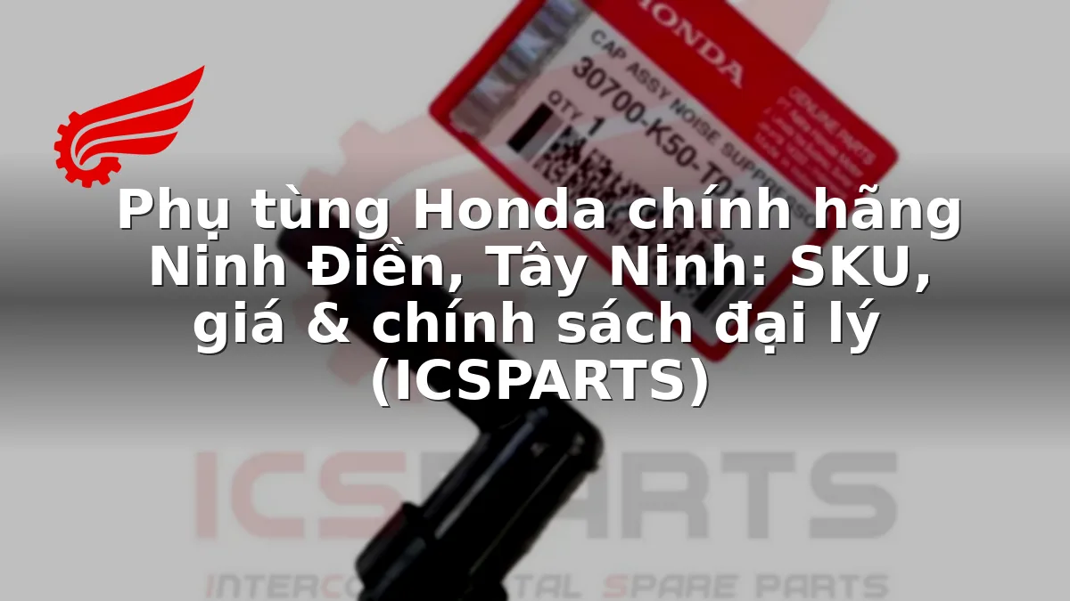 Phụ tùng Honda chính hãng Ninh Điền, Tây Ninh: SKU, giá & chính sách đại lý (ICSPARTS)