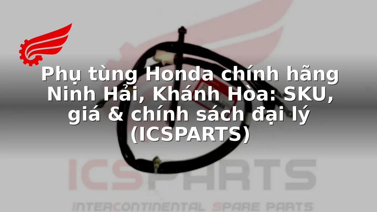 Phụ tùng Honda chính hãng Ninh Hải, Khánh Hòa: SKU, giá & chính sách đại lý (ICSPARTS)
