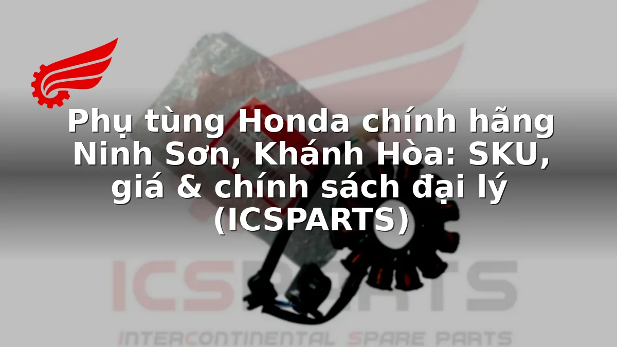 Phụ tùng Honda chính hãng Ninh Sơn, Khánh Hòa: SKU, giá & chính sách đại lý (ICSPARTS)