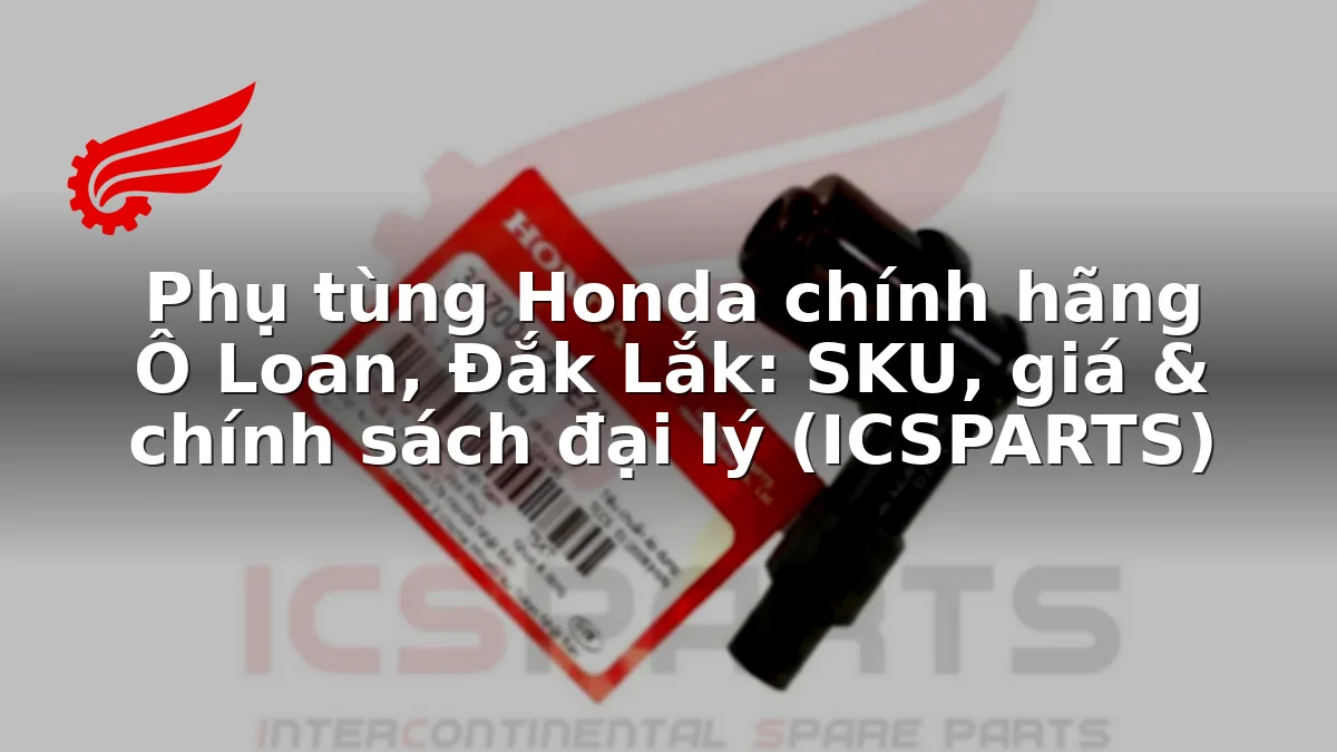 Phụ tùng Honda chính hãng Ô Loan, Đắk Lắk: SKU, giá & chính sách đại lý (ICSPARTS)