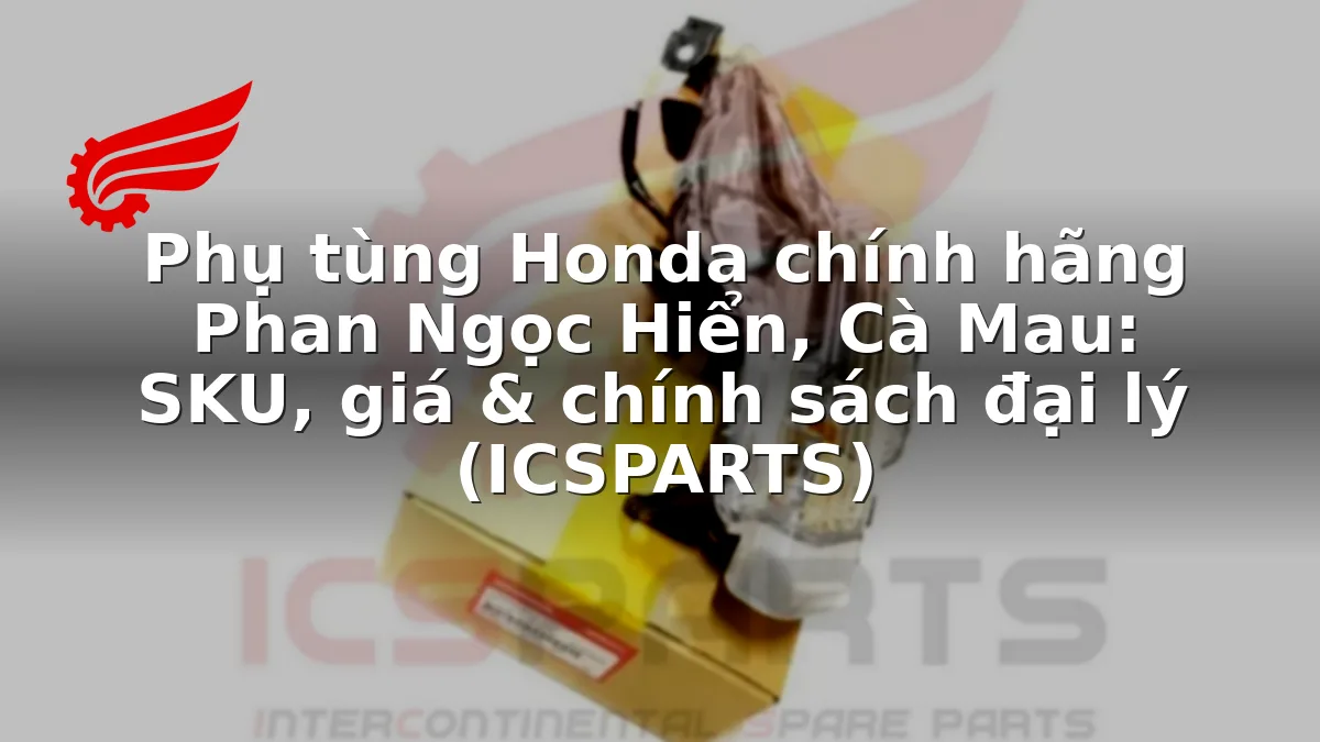 Phụ tùng Honda chính hãng Phan Ngọc Hiển, Cà Mau: SKU, giá & chính sách đại lý (ICSPARTS)