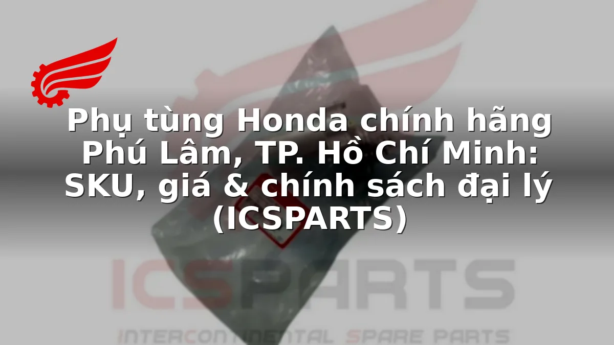 Phụ tùng Honda chính hãng Phú Lâm, TP. Hồ Chí Minh: SKU, giá & chính sách đại lý (ICSPARTS)