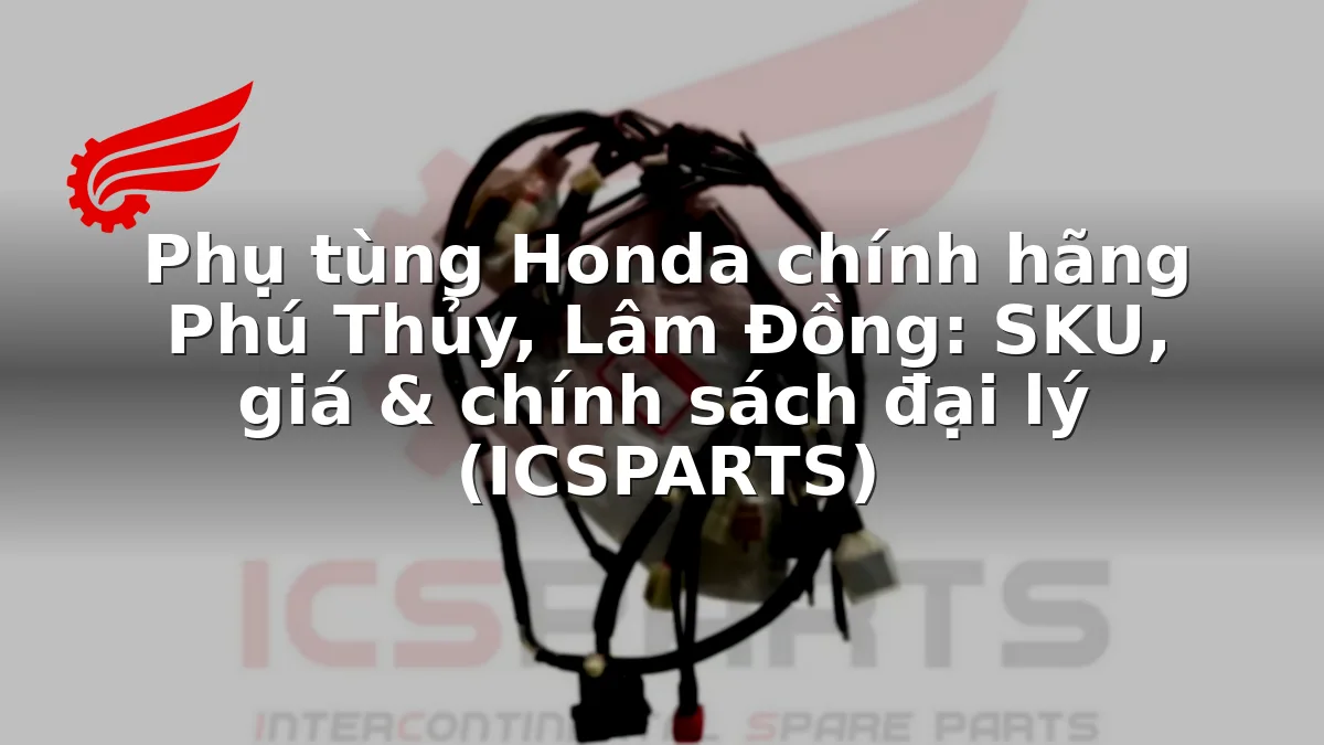 Phụ tùng Honda chính hãng Phú Thủy, Lâm Đồng: SKU, giá & chính sách đại lý (ICSPARTS)