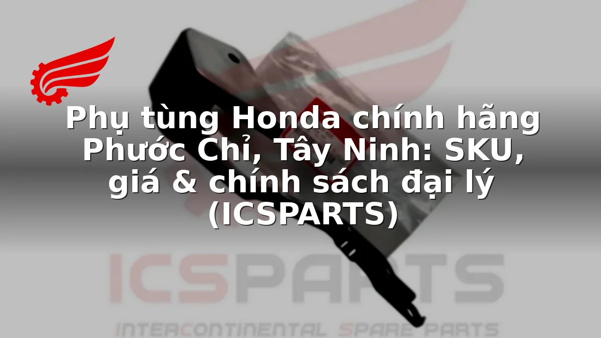 Phụ tùng Honda chính hãng Phước Chỉ, Tây Ninh: SKU, giá & chính sách đại lý (ICSPARTS)