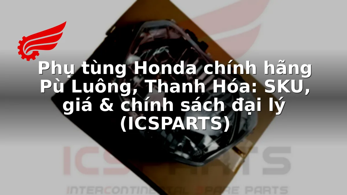 Phụ tùng Honda chính hãng Pù Luông, Thanh Hóa: SKU, giá & chính sách đại lý (ICSPARTS)