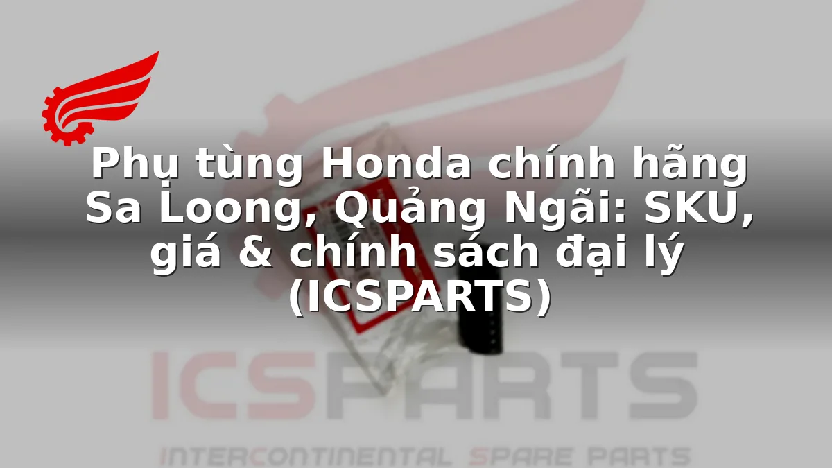 Phụ tùng Honda chính hãng Sa Loong, Quảng Ngãi: SKU, giá & chính sách đại lý (ICSPARTS)