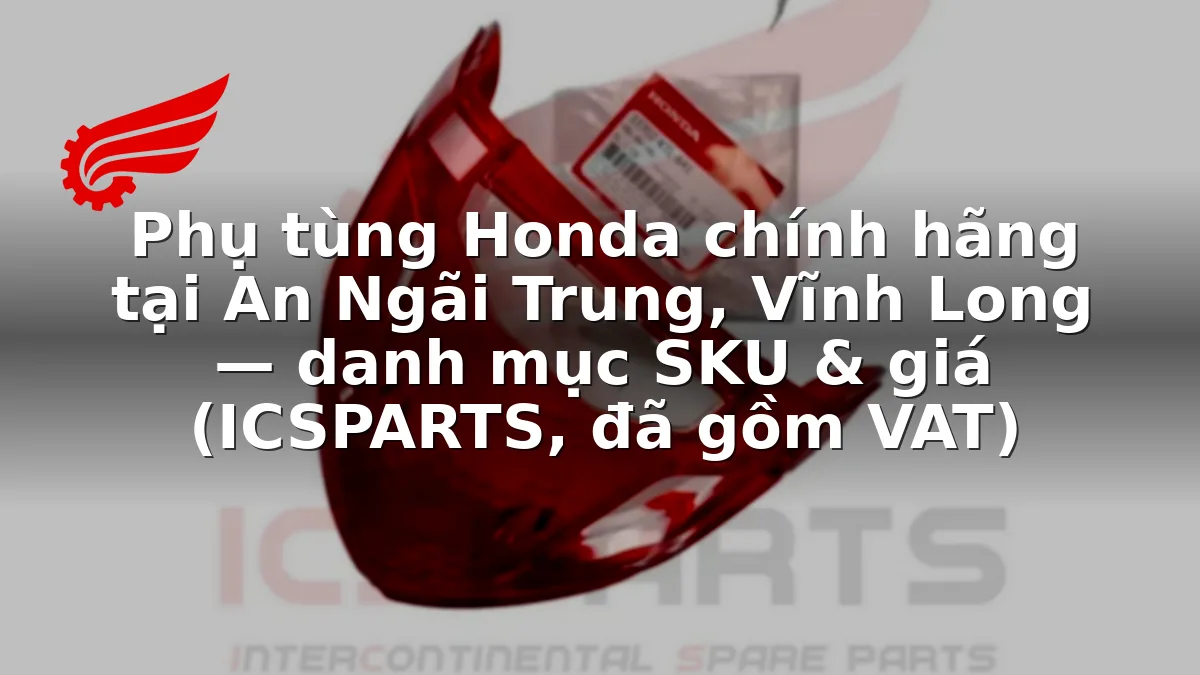 Phụ tùng Honda chính hãng tại An Ngãi Trung, Vĩnh Long — danh mục SKU & giá (ICSPARTS, đã gồm VAT)