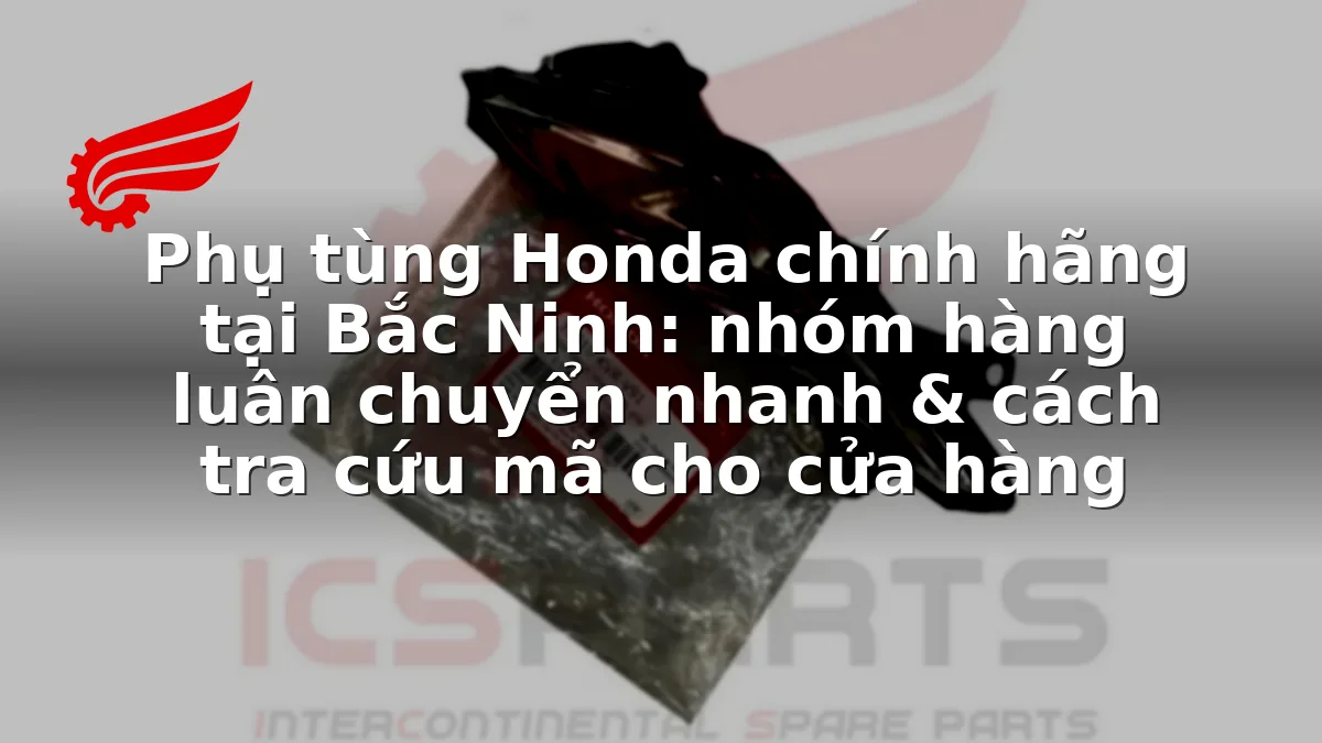Phụ tùng Honda chính hãng tại Bắc Ninh: nhóm hàng luân chuyển nhanh & cách tra cứu mã cho cửa hàng