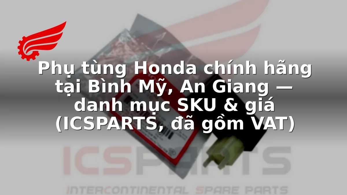Phụ tùng Honda chính hãng tại Bình Mỹ, An Giang — danh mục SKU & giá (ICSPARTS, đã gồm VAT)