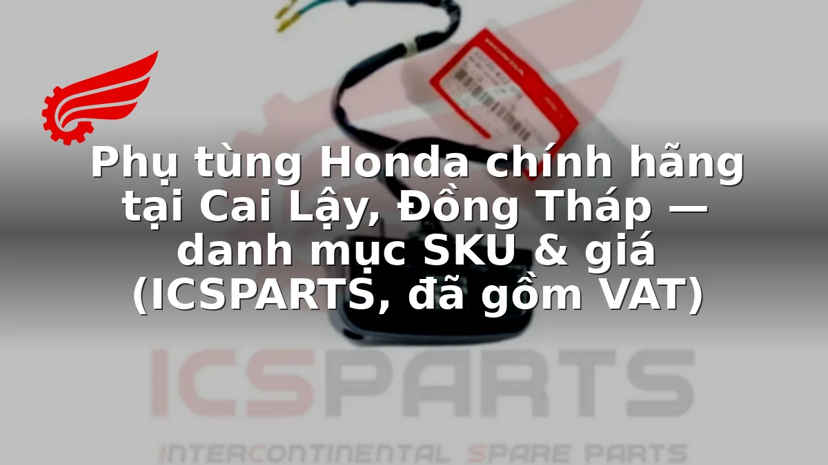 Phụ tùng Honda chính hãng tại Cai Lậy, Đồng Tháp — danh mục SKU & giá (ICSPARTS, đã gồm VAT)