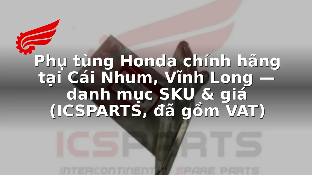 Phụ tùng Honda chính hãng tại Cái Nhum, Vĩnh Long — danh mục SKU & giá (ICSPARTS, đã gồm VAT)
