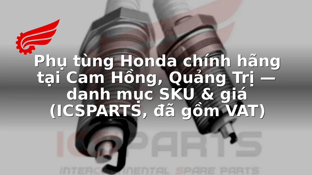 Phụ tùng Honda chính hãng tại Cam Hồng, Quảng Trị — danh mục SKU & giá (ICSPARTS, đã gồm VAT)