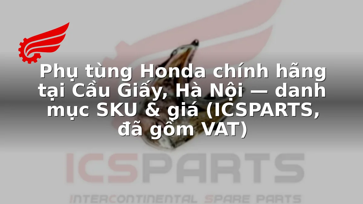 Phụ tùng Honda chính hãng tại Cầu Giấy, Hà Nội — danh mục SKU & giá (ICSPARTS, đã gồm VAT)