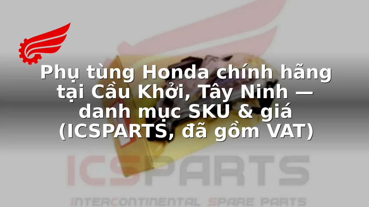 Phụ tùng Honda chính hãng tại Cầu Khởi, Tây Ninh — danh mục SKU & giá (ICSPARTS, đã gồm VAT)