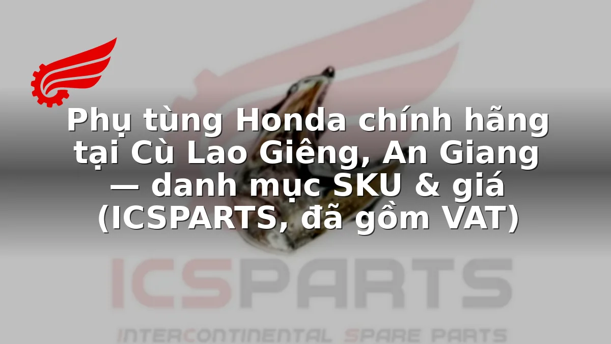 Phụ tùng Honda chính hãng tại Cù Lao Giêng, An Giang — danh mục SKU & giá (ICSPARTS, đã gồm VAT)