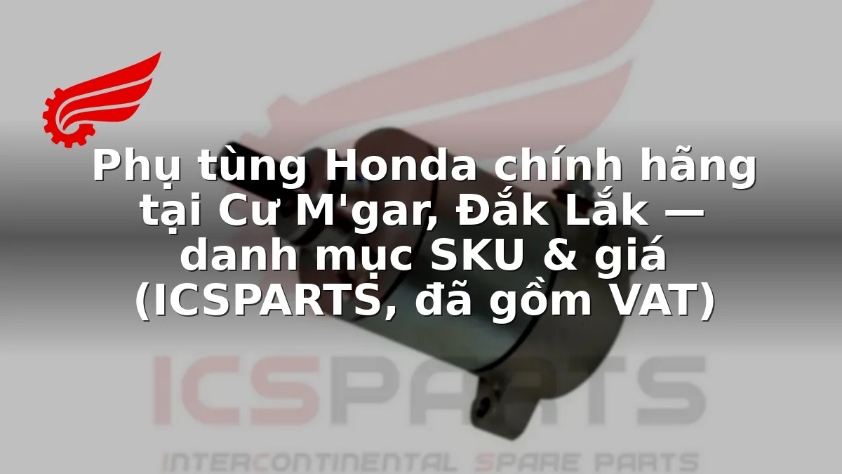 Phụ tùng Honda chính hãng tại Cư M'gar, Đắk Lắk — danh mục SKU & giá (ICSPARTS, đã gồm VAT)